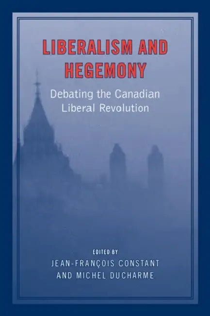 Liberalism and Hegemony: Debating the Canadian Liberal Revolution by Jean-Francois Constant, Michel DuCharme