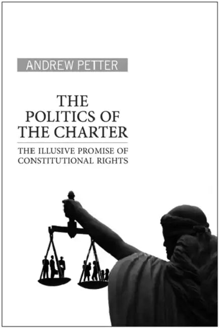 The Politics of the Charter: The Illusive Promise of Constitutional Rights by Andrew Petter
