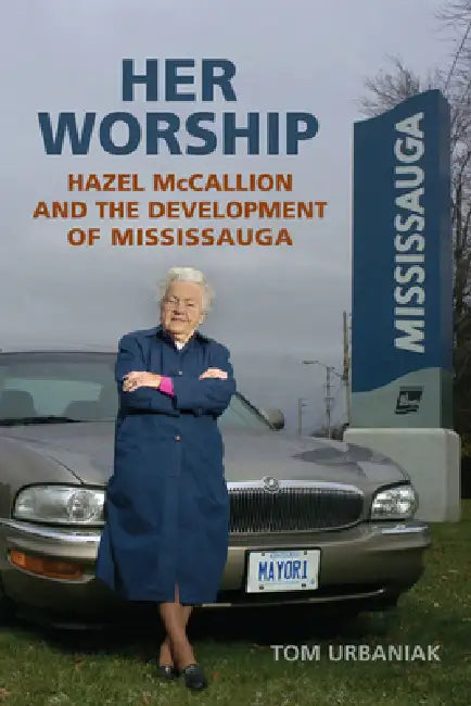 Her Worship: Hazel McCallion and the Development of Mississauga by Tom Urbaniak
