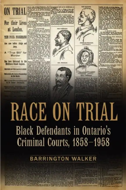 Race on Trial: Black Defendants in Ontario's Criminal Courts, 1858-1958 by Barrington Walker