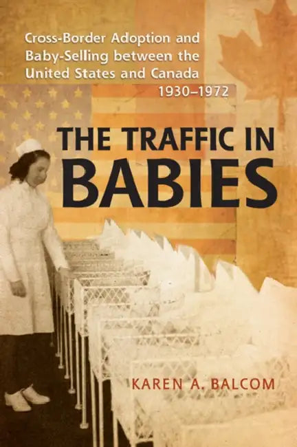 The Traffic in Babies: Cross-Border Adoption and Baby-Selling Between the United States and Canada, 1930-1972 by Karen Balcom