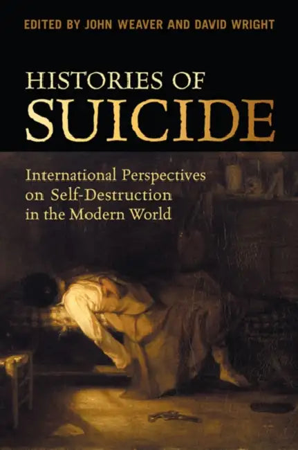 Histories of Suicide: International Perspectives on Self-Destruction in the Modern World by John Weaver, David Wright