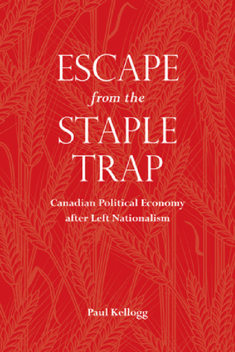 Escape from the Staple Trap: Canadian Political Economy after Left Nationalism by Paul Kellogg