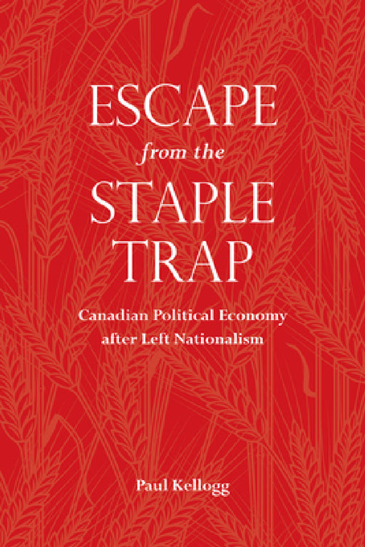 Escape from the Staple Trap: Canadian Political Economy after Left Nationalism by Paul Kellogg