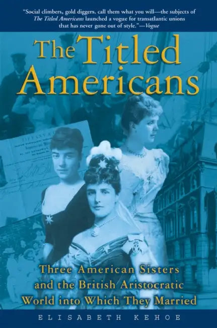 The Titled Americans: Three American Sisters and the British Aristocratic World Into Which They Married by Elisabeth Kehoe
