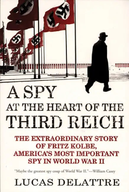 A Spy at the Heart of the Third Reich: The Extraordinary Story of Fritz Kolbe, America's Most Important Spy in World War II by Lucas Delattre