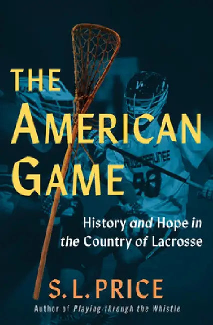 The American Game: History and Hope in the Country of Lacrosse by S. L. Price