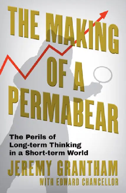The Making of a Permabear: The Perils of Long-Term Investing in a Short-Term World by Jeremy Grantham, Edward Chancellor
