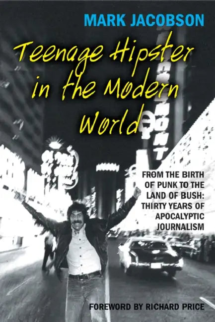 Teenage Hipster in the Modern World: From the Birth of Punk to the Land of Bush: Thirty Years of Millennial Journalism by Mark Jacobson, Richard Price