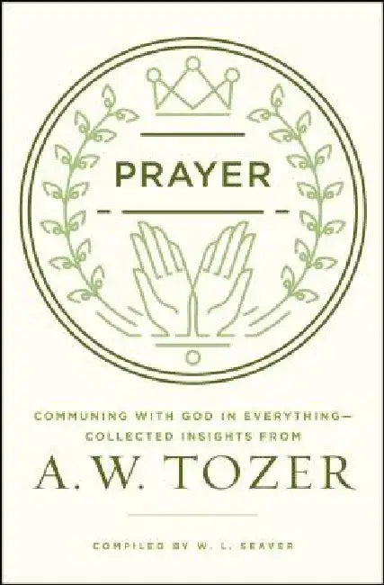 Prayer: Communing with God in Everything--Collected Insights from A. W. Tozer by A. W. Tozer