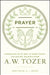 Prayer: Communing with God in Everything--Collected Insights from A. W. Tozer by A. W. Tozer