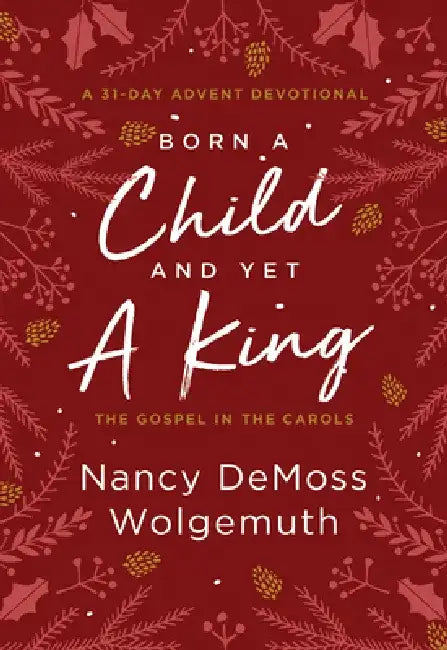 Born a Child and Yet a King: The Gospel in the Carols: An Advent Devotional by Nancy DeMoss Wolgemuth