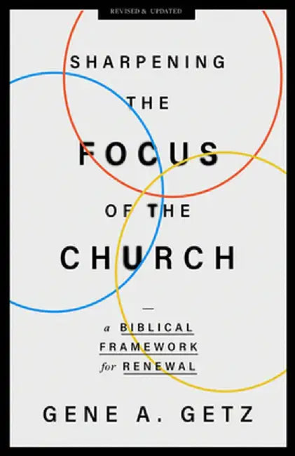 Sharpening the Focus of the Church: A Biblical Framework for Renewal by Gene A. Getz