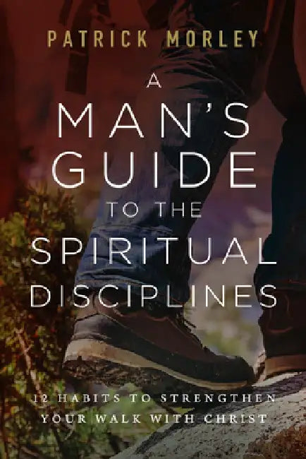 A Man's Guide to the Spiritual Disciplines: 12 Habits to Strengthen Your Walk with Christ by Patrick Morley