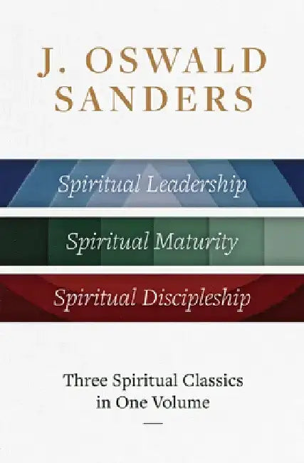 J. Oswald Sanders: Three Spiritual Classics in One Volume: Spiritual Leadership, Spiritual Maturity, Spiritual Discipleship by J. Oswald Sanders