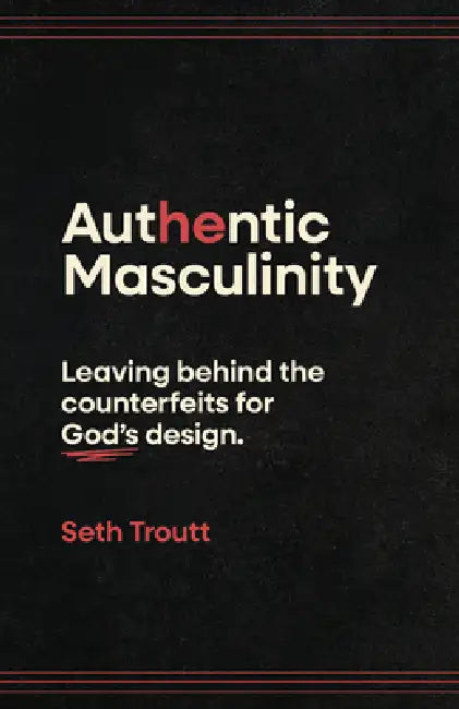 Authentic Masculinity: Leaving Behind the Counterfeits for God's Design by Seth Troutt