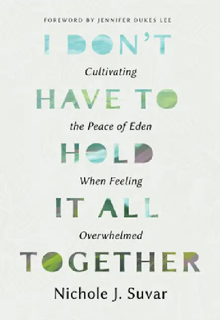 I Don't Have to Hold It All Together: Cultivating the Peace of Eden When Feeling Overwhelmed by Nichole J. Suvar