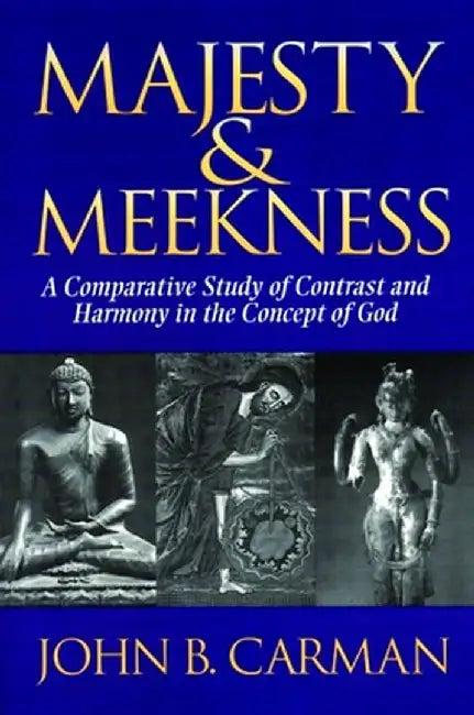Majesty and Meekness: A Comparative Study of Contrast and Harmony in the Concept of God by John B. Carman