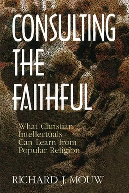 Consulting the Faithful: What Christian Intellectuals Can Learn from Popular Religion by Richard J. Mouw