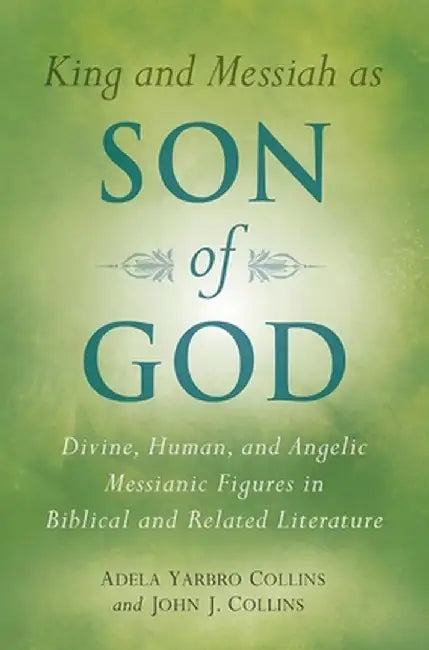 King and Messiah as Son of God: Divine, Human, and Angelic Messianic Figures in Biblical and Related Literature by Adela Yarbro Collins