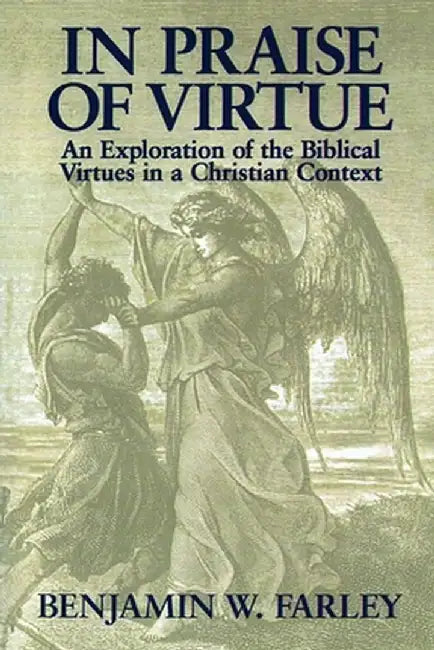 In Praise of Virtue: An Exploration of the Biblical Virtues in a Christian Context by Benjamin W. Farley
