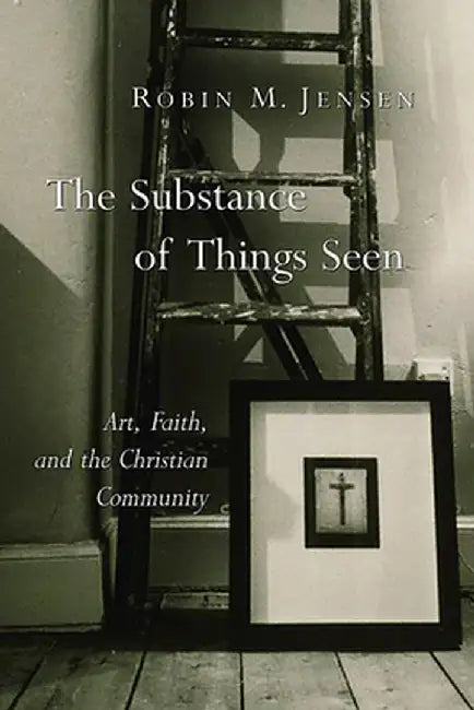 The Substance of Things Seen: Art, Faith, and the Christian Community by Robin M. Jensen