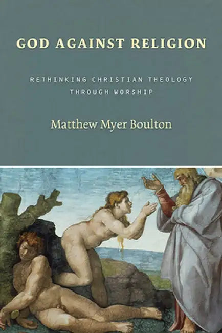 God Against Religion: Rethinking Christian Theology Through Worship by Matthew Myer Boulton
