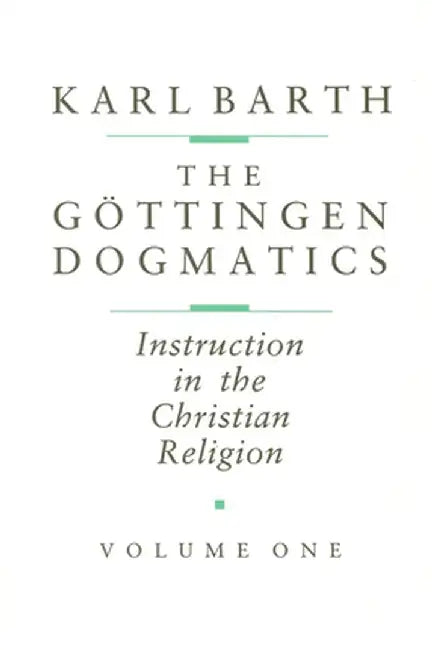 The G Ttingen Dogmatics: Instruction in the Christian Religion by Karl Barth