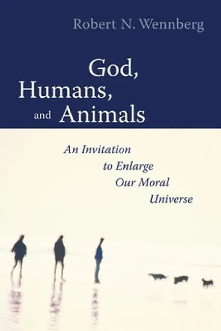 God, Humans, and Animals: An Invitation to Enlarge Our Moral Universe by Robert N. Wennberg