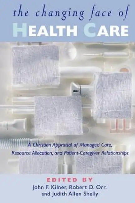 The Changing Face of Health Care: A Christian Appraisal of Managed Care, Resource Allocation and Patient-Caregiver Relationships by John Frederic Kilner