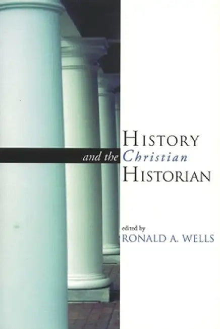History and the Christian Historian by Ronald A. Wells