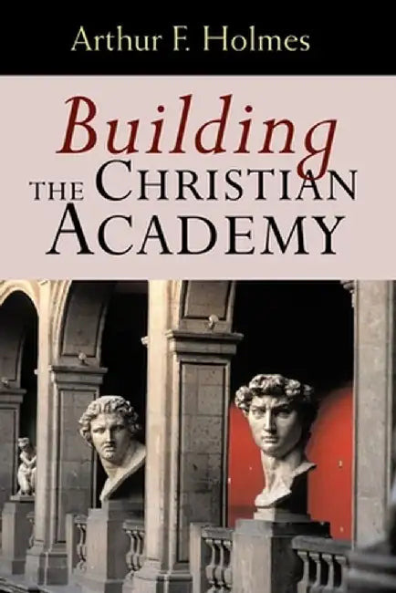 Building the Christian Academy by Arthur Frank Holmes