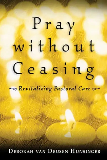 Pray Without Ceasing: Revitalizing Pastoral Care by Deborah van Deusen Hunsinger