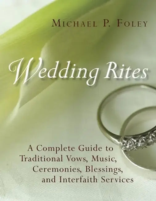 Wedding Rites: A Complete Guide to Traditional Vows, Music, Ceremonies, Blessings, and Interfaith Services by Michael P. Foley