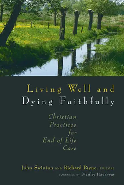 Living Well and Dying Faithfully: Christian Practices for End-Of-Life Care by John Swinton
