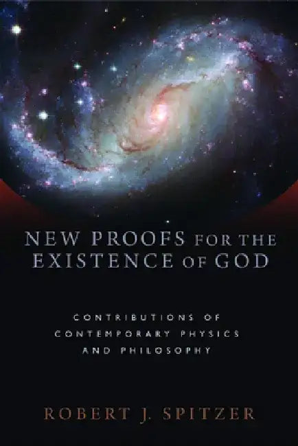 New Proofs for the Existence of God: Contributions of Contemporary Physics and Philosophy by Robert J. Spitzer