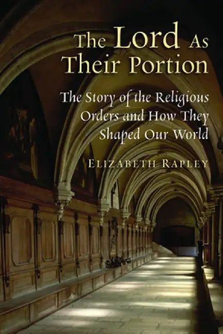 The Lord as Their Portion: The Story of the Religious Orders and How They Shaped Our World by Elizabeth Rapley