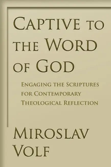 Captive to the Word of God: Engaging the Scriptures for Contemporary Theological Reflection by Miroslav Volf