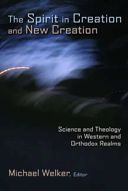 The Spirit in Creation and New Creation: Science and Theology in Western and Orthodox Realms by Michael Welker