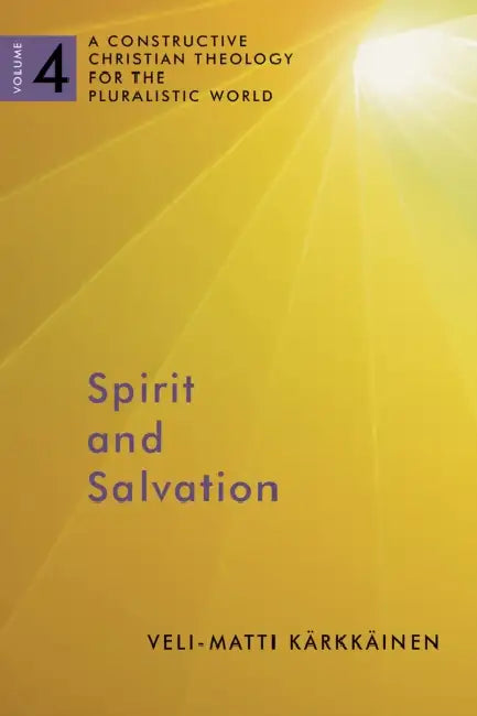 Spirit and Salvation: A Constructive Christian Theology for the Pluralistic World, Volume 4 Volume 4 by Veli-Matti Karkkainen