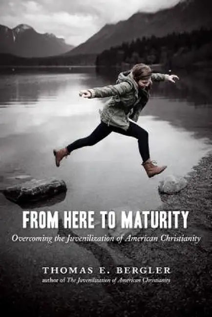 From Here to Maturity: Overcoming the Juvenilization of American Christianity by Thomas E. Bergler