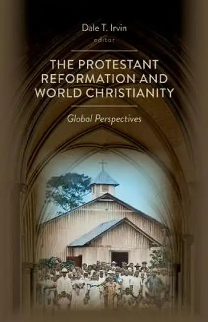 The Protestant Reformation and World Christianity: Global Perspectives by Dale T. Irvin