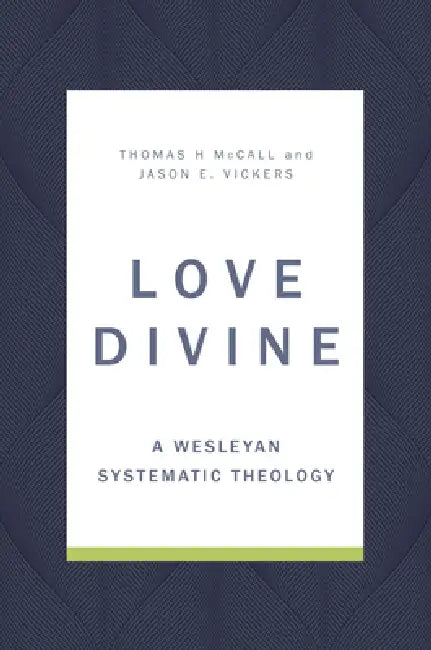 Love Divine: A Wesleyan Systematic Theology by Thomas H. McCall, Jason E. Vickers