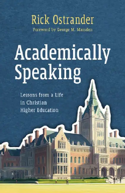 Academically Speaking: Lessons from a Life in Christian Higher Education by Rick Ostrander