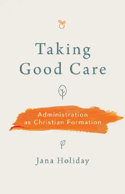 Taking Good Care: Administration as Christian Formation by Jana Holiday