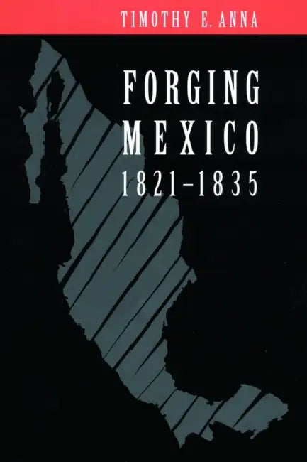 Forging Mexico: 1821-1835 by Timothy E. Anna