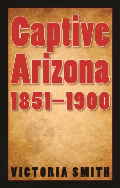 Captive Arizona, 1851-1900 by Victoria Smith