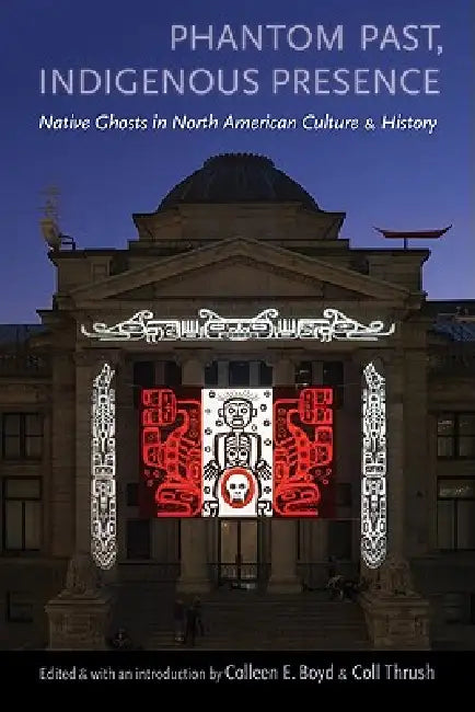 Phantom Past, Indigenous Presence: Native Ghosts in North American Culture and History by Colleen E. Boyd, Coll Thrush, Colleen E. Boyd
