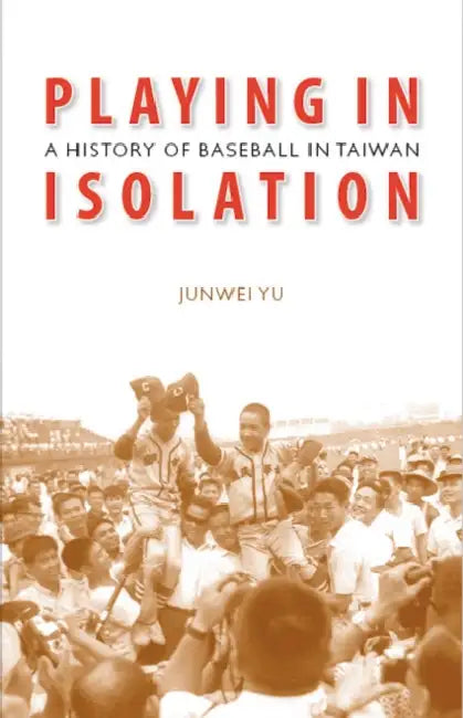 Playing in Isolation: A History of Baseball in Taiwan by Junwei Yu