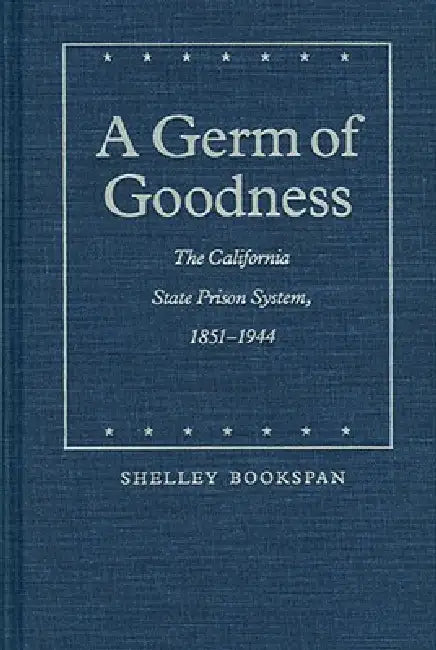 A Germ of Goodness: The California State Prison System, 1851-1944 by Shelley Bookspan